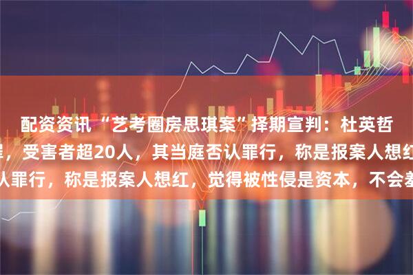配资资讯 “艺考圈房思琪案”择期宣判：杜英哲被控强奸和强制猥亵罪，受害者超20人，其当庭否认罪行，称是报案人想红，觉得被性侵是资本，不会羞耻