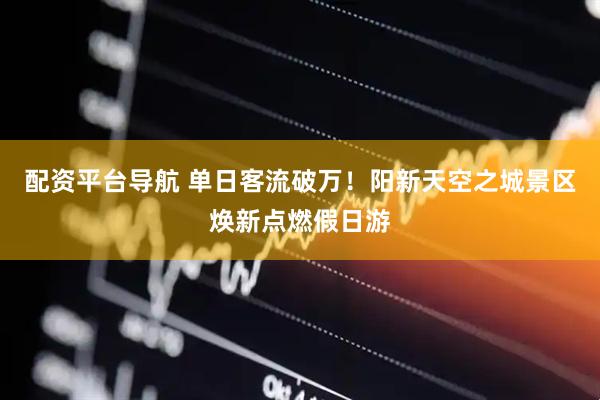 配资平台导航 单日客流破万！阳新天空之城景区焕新点燃假日游