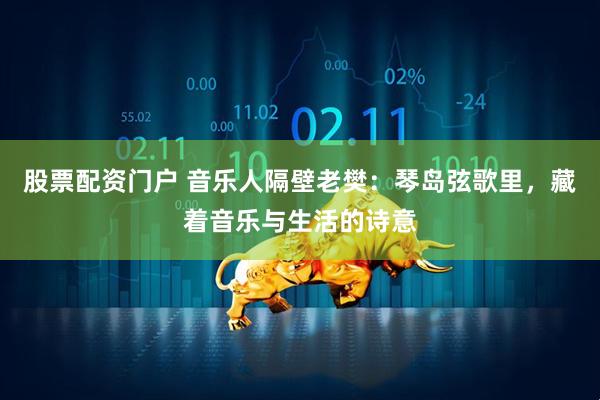 股票配资门户 音乐人隔壁老樊：琴岛弦歌里，藏着音乐与生活的诗意